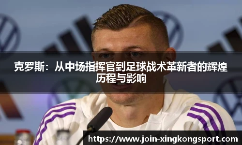 克罗斯：从中场指挥官到足球战术革新者的辉煌历程与影响