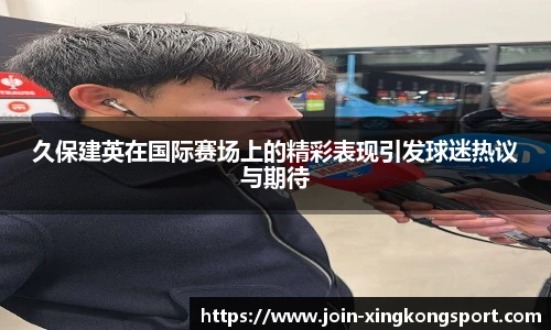 久保建英在国际赛场上的精彩表现引发球迷热议与期待